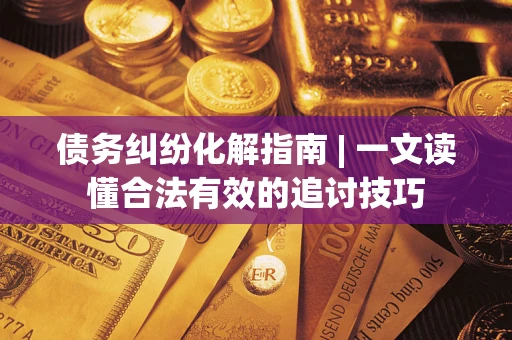 济南债务纠纷化解指南 | 一文读懂合法有效的追讨技巧