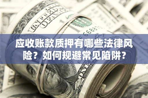 济南应收账款质押有哪些法律风险？如何规避常见陷阱？
