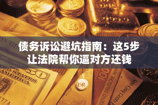 济南债务诉讼避坑指南：这5步让法院帮你逼对方还钱