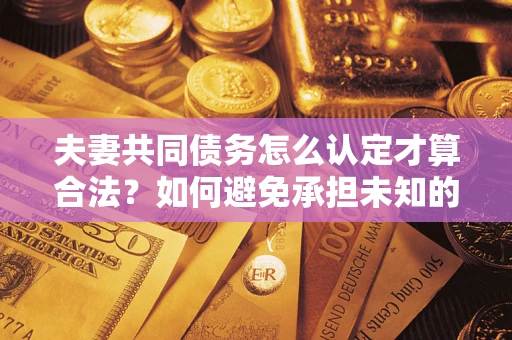济南夫妻共同债务怎么认定才算合法？如何避免承担未知的债务风险？