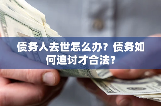 济南债务人去世怎么办？债务如何追讨才合法？
