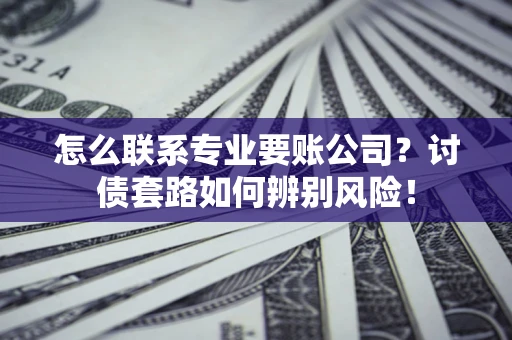 济南怎么联系专业要账公司？讨债套路如何辨别风险！