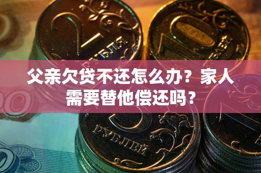 济南父亲欠贷不还怎么办？家人需要替他偿还吗？