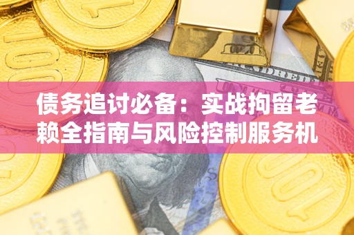 济南债务追讨必备：实战拘留老赖全指南与风险控制服务机构推荐