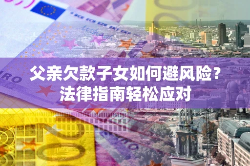 济南父亲欠款子女如何避风险？法律指南轻松应对