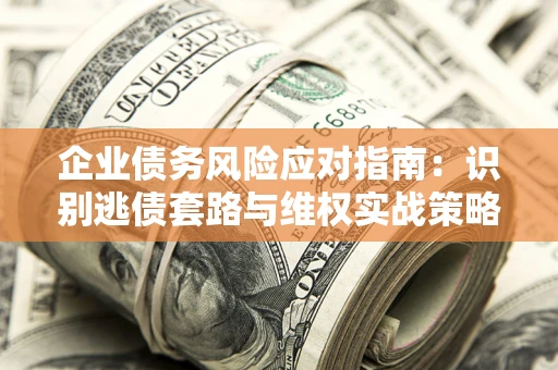 济南企业债务风险应对指南：识别逃债套路与维权实战策略