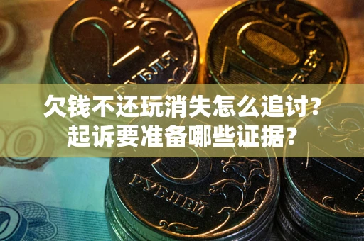 济南欠钱不还玩消失怎么追讨？起诉要准备哪些证据？