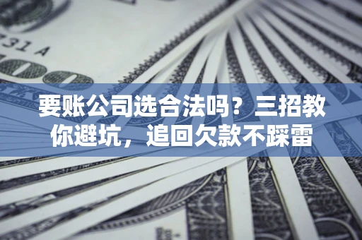 济南要账公司选合法吗？三招教你避坑，追回欠款不踩雷