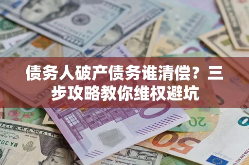济南债务人破产债务谁清偿?三步攻略教你维权避坑 济南债务人破产债务谁清偿?三步攻略教你维权避坑