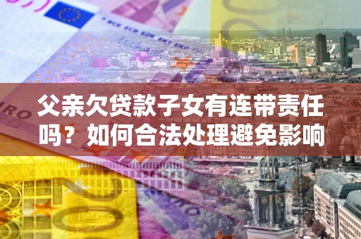 济南父亲欠贷款子女有连带责任吗？如何合法处理避免影响？