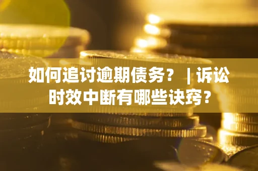 济南如何追讨逾期债务？ | 诉讼时效中断有哪些诀窍？