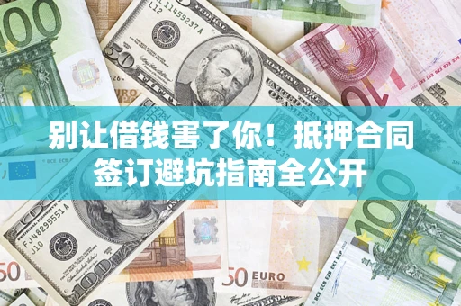 济南别让借钱害了你！抵押合同签订避坑指南全公开