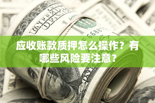 济南应收账款质押怎么操作？有哪些风险要注意？